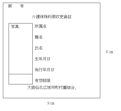 画像: 介護保険料徴収吏員証の表面 サイズ: タテ6cm、ヨコ9cm、記載事項: 第～号、介護保険料徴収吏員証、写真、所属名、職名、氏名、生年月日、発行年月日、有効期限、大曲仙北広域市町村圏組合